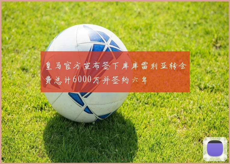 皇马官方宣布签下库库雷利亚转会费总计6000万并签约六年