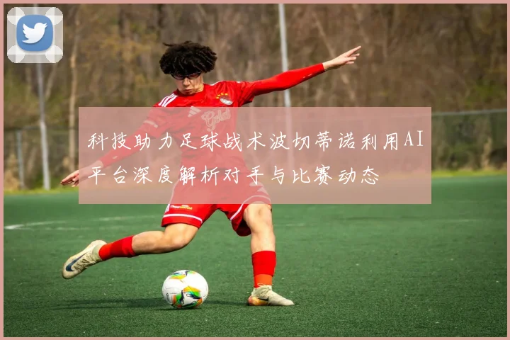 科技助力足球战术波切蒂诺利用AI平台深度解析对手与比赛动态