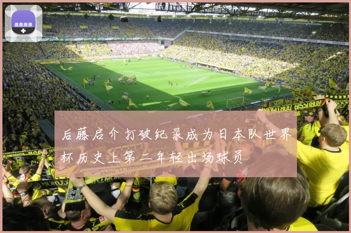 后藤启介打破纪录成为日本队世界杯历史上第二年轻出场球员