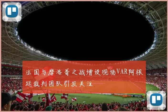 法国与摩洛哥之战增设现场VAR阿根廷裁判团队引发关注